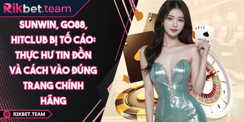 Sunwin, Go88, Hitclub bị tố cáo: Thực hư tin đồn và cách vào đúng trang chính hãng